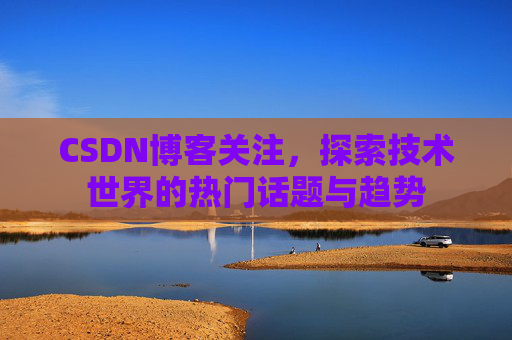 CSDN博客关注,探索技术世界的热门话题与趋势 CSDN博客关注,探索技术世界的热门话题与趋势