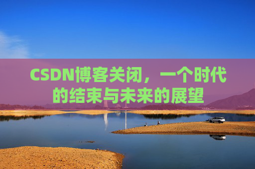 CSDN博客关闭，一个时代的结束与未来的展望