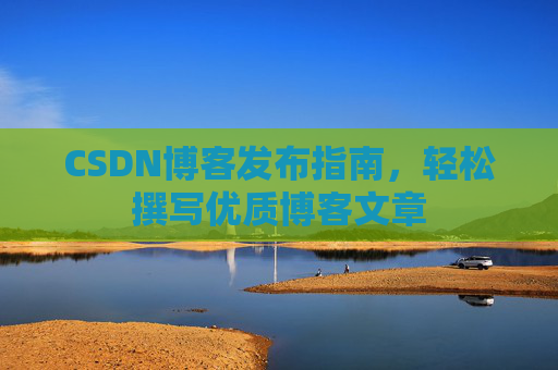 CSDN博客发布指南,轻松撰写优质博客文章